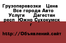 Грузоперевозки › Цена ­ 1 - Все города Авто » Услуги   . Дагестан респ.,Южно-Сухокумск г.